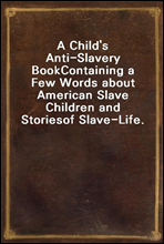 A Child's Anti-Slavery Book
Containing a Few Words about American Slave Children and Stories
of Slave-Life.