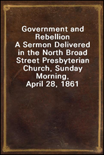 Government and Rebellion
A Sermon Delivered in the North Broad Street Presbyterian Church, Sunday Morning, April 28, 1861