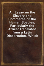 An Essay on the Slavery and Commerce of the Human Species, Particularly the African
Translated from a Latin Dissertation, Which Was Honoured with the First Prize in the University of Cambridge, for th