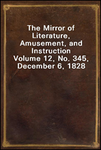 The Mirror of Literature, Amusement, and Instruction
Volume 12, No. 345, December 6, 1828