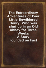 The Extraordinary Adventures of Poor Little Bewildered Henry, Who was shut up in an Old Abbey for Three Weeks
A Story Founded on Fact