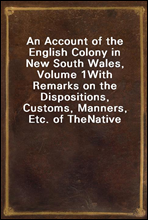 An Account of the English Colony in New South Wales, Volume 1
With Remarks on the Dispositions, Customs, Manners, Etc. of The
Native Inhabitants of That Country. to Which Are Added, Some
Particulars o