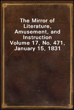 The Mirror of Literature, Amusement, and Instruction
Volume 17, No. 471, January 15, 1831