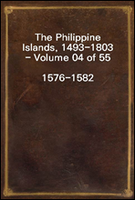 The Philippine Islands, 1493-1803 - Volume 04 of 55
1576-1582
Explorations by Early Navigators, Descriptions of the Islands and Their Peoples, Their History and Records of the Catholic Missions, as