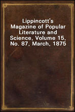 Lippincott`s Magazine of Popular Literature and Science, Volume 15, No. 87, March, 1875