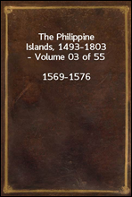 The Philippine Islands, 1493-1803 - Volume 03 of 55
1569-1576
Explorations by Early Navigators, Descriptions of the Islands and Their Peoples, Their History and Records of the Catholic Missions, as