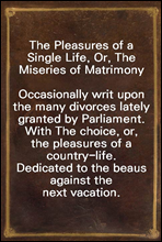 The Pleasures of a Single Life, Or, The Miseries of Matrimony
Occasionally writ upon the many divorces lately granted by Parliament. With The choice, or, the pleasures of a country-life. Dedicated to