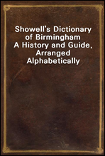 Showell`s Dictionary of Birmingham
A History and Guide, Arranged Alphabetically