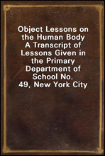 Object Lessons on the Human Body
A Transcript of Lessons Given in the Primary Department of School No. 49, New York City