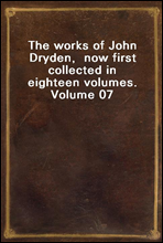 The works of John Dryden,  now first collected in eighteen volumes.  Volume 07