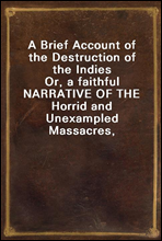 A Brief Account of the Destruction of the Indies
Or, a faithful NARRATIVE OF THE Horrid and Unexampled Massacres, Butcheries, and all manner of Cruelties, that Hell and Malice could invent, committed