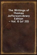 The Writings of Thomas Jefferson
Library Edition - Vol. 6 (of 20)