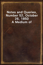 Notes and Queries, Number 52, October 26, 1850
A Medium of Inter-communication for Literary Men, Artists, Antiquaries, Genealogists, etc.