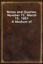 Notes and Queries, Number 72, March 15, 1851
A Medium of Inter-communication for Literary Men, Artists, Antiquaries, Genealogists, etc.