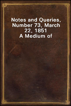 Notes and Queries, Number 73, March 22, 1851
A Medium of Inter-communication for Literary Men, Artists, Antiquaries, Genealogists, etc.