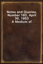 Notes and Queries, Number 183, April 30, 1853
A Medium of Inter-communication for Literary Men, Artists, Antiquaries, Genealogists, etc.