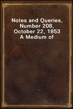 Notes and Queries, Number 208, October 22, 1853
A Medium of Inter-communication for Literary Men, Artists, Antiquaries, Genealogists, etc.