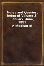 Notes and Queries, Index of Volume 3, January-June, 1851
A Medium of Inter-communication for Literary Men, Artists, Antiquaries, Genealogists, etc.