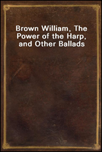 Brown William, The Power of the Harp, and Other Ballads
