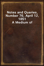 Notes and Queries, Number 76, April 12, 1851
A Medium of Inter-communication for Literary Men, Artists, Antiquaries, Genealogists, etc.