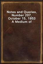 Notes and Queries, Number 207, October 15, 1853
A Medium of Inter-communication for Literary Men, Artists, Antiquaries, Genealogists, etc.