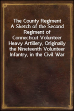 The County Regiment
A Sketch of the Second Regiment of Connecticut Volunteer
Heavy Artillery, Originally the Nineteenth Volunteer
Infantry, in the Civil War