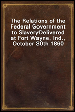 The Relations of the Federal Government to Slavery
Delivered at Fort Wayne, Ind., October 30th 1860