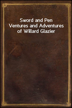 Sword and Pen
Ventures and Adventures of Willard Glazier