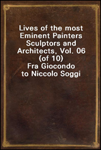 Lives of the most Eminent Painters Sculptors and Architects, Vol. 06 (of 10)
Fra Giocondo to Niccolo Soggi