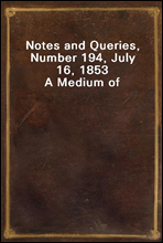 Notes and Queries, Number 194, July 16, 1853
A Medium of Inter-communication for Literary Men, Artists, Antiquaries, Genealogists, etc.