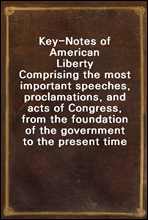 Key-Notes of American Liberty
Comprising the most important speeches, proclamations, and acts of Congress, from the foundation of the government to the present time
