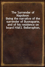 The Surrender of Napoleon
Being the narrative of the surrender of Buonaparte, and of his residence on board H.M.S. Bellerophon, with a detail of the principal events that occurred in that ship betwee