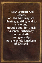 A New Orchard And Garden
or, The best way for planting, grafting, and to make any
ground good, for a rich Orchard