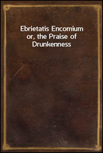 Ebrietatis Encomium
or, the Praise of Drunkenness