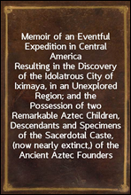 Memoir of an Eventful Expedition in Central America
Resulting in the Discovery of the Idolatrous City of Iximaya, in an Unexplored Region; and the Possession of two Remarkable Aztec Children, Descend