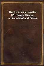 The Universal Reciter
81 Choice Pieces of Rare Poetical Gems