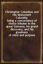 Christopher Columbus and His Monument Columbia
being a concordance of choice tributes to the great Genoese, his grand discovery, and his greatness of mind and purpose