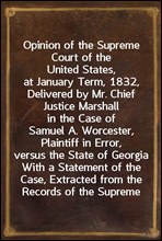 Opinion of the Supreme Court of the United States, at January Term, 1832, Delivered by Mr. Chief Justice Marshall in the Case of Samuel A. Worcester, Plaintiff in Error, versus the State of Georgia
W