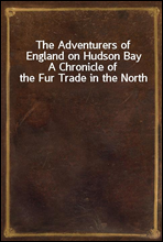 The Adventurers of England on Hudson Bay
A Chronicle of the Fur Trade in the North