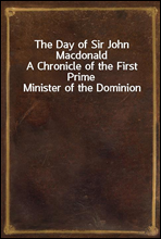 The Day of Sir John Macdonald
A Chronicle of the First Prime Minister of the Dominion