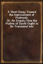 A Short Essay Toward the Improvement of Psalmody
Or, An Enquiry How the Psalms of David Ought to Be Translated into Christian Songs, and How Lawful and Necessary It Is to Compose Other Hymns According