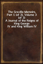 The Greville Memoirs, Part 1 (of 3), Volume 3 (of 3)
A Journal of the Reigns of King George IV and King William IV