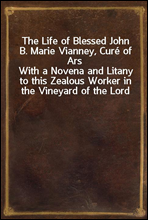 The Life of Blessed John B. Marie Vianney, Cure of Ars
With a Novena and Litany to this Zealous Worker in the Vineyard of the Lord