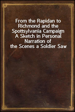 From the Rapidan to Richmond and the Spottsylvania Campaign
A Sketch in Personal Narration of the Scenes a Soldier Saw