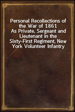 Personal Recollections of the War of 1861
As Private, Sergeant and Lieutenant in the Sixty-First Regiment, New York Volunteer Infantry