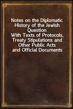 Notes on the Diplomatic History of the Jewish Question
With Texts of Protocols, Treaty Stipulations and Other Public Acts and Official Documents