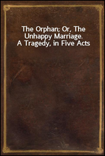 The Orphan; Or, The Unhappy Marriage.  A Tragedy, in Five Acts