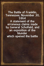 The Battle of Franklin, Tennessee, November 30, 1864
A statement of the erroneous claims made by General Schofield, and an exposition of the blunder which opened the battle