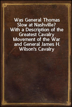 Was General Thomas Slow at Nashville?
With a Description of the Greatest Cavalry Movement of the War and General James H. Wilson's Cavalry Operations in Tennessee, Alabama, and Georgia