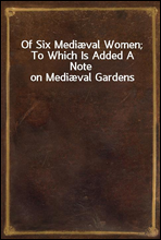 Of Six Medival Women; To Which Is Added A Note on Medival Gardens
